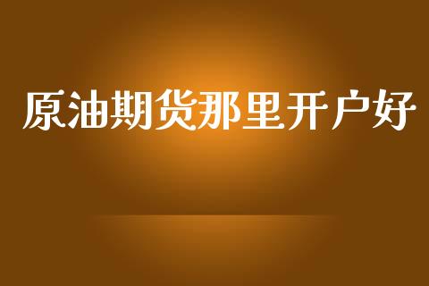 原油期货那里开户好_https://m.fansifence.com_个股行情_第1张