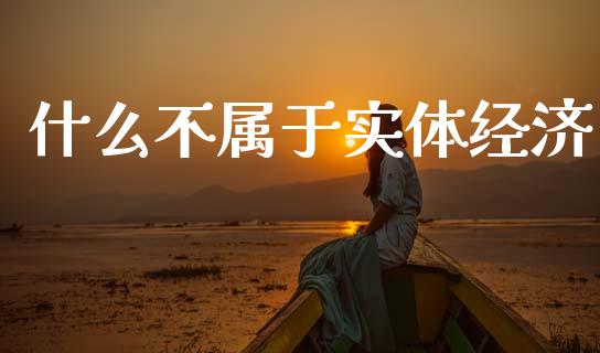 什么不属于实体经济_https://m.fansifence.com_贵金属行情_第1张