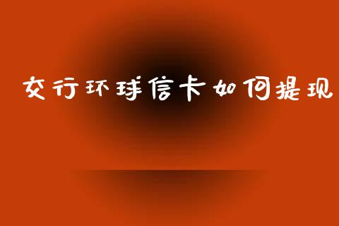 交行环球信卡如何提现_https://m.fansifence.com_个股行情_第1张
