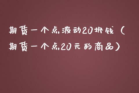 期货一个点波动20块钱（期货一个点20元的商品）_https://m.fansifence.com_贵金属行情_第1张