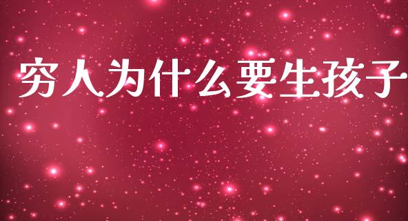 穷人为什么要生孩子_https://m.fansifence.com_公募基金_第1张