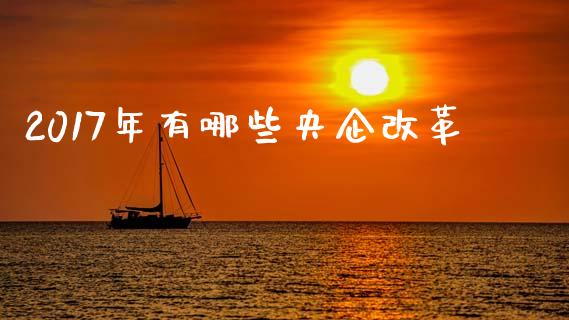 2017年有哪些央企改革_https://m.fansifence.com_个股行情_第1张