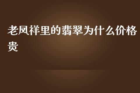老凤祥里的翡翠为什么价格贵_https://m.fansifence.com_贵金属行情_第1张