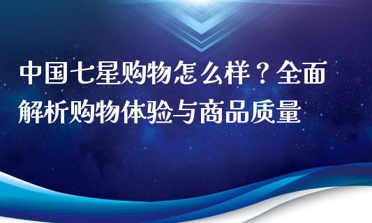 中国七星购物怎么样？全面解析购物体验与商品质量_https://m.fansifence.com_消费金融_第1张