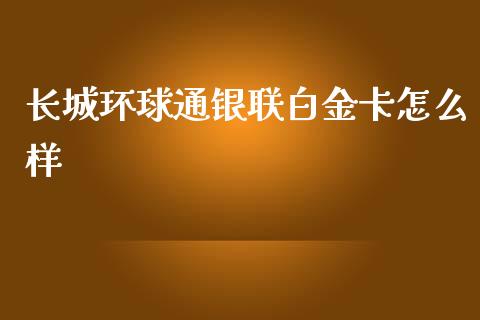 长城环球通银联白金卡怎么样_https://m.fansifence.com_个股行情_第1张