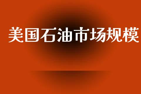 美国石油市场规模_https://m.fansifence.com_消费金融_第1张