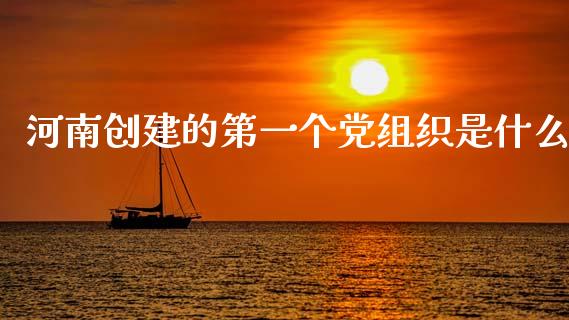 河南创建的第一个党组织是什么_https://m.fansifence.com_消费金融_第1张