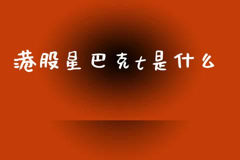 港股星巴克t是什么_https://m.fansifence.com_个股行情_第1张