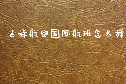 吉祥航空国际航班怎么样_https://m.fansifence.com_个股行情_第1张