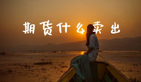 期货什么卖出_https://m.fansifence.com_个股行情_第1张