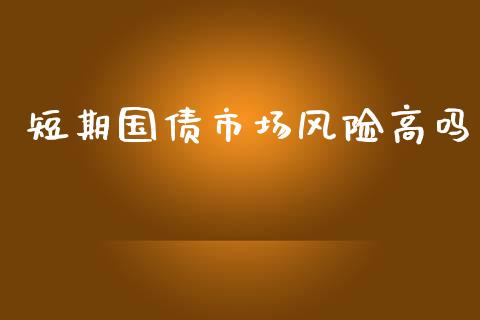 短期国债市场风险高吗_https://m.fansifence.com_个股行情_第1张