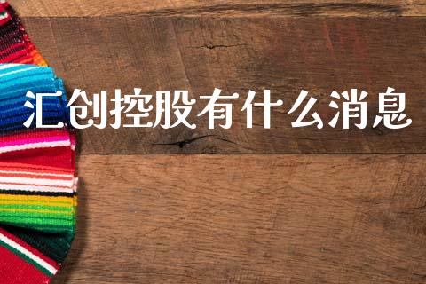 汇创控股有什么消息_https://m.fansifence.com_个股行情_第1张