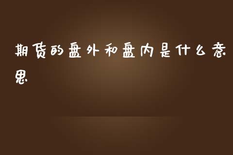 期货的盘外和盘内是什么意思_https://m.fansifence.com_贵金属行情_第1张