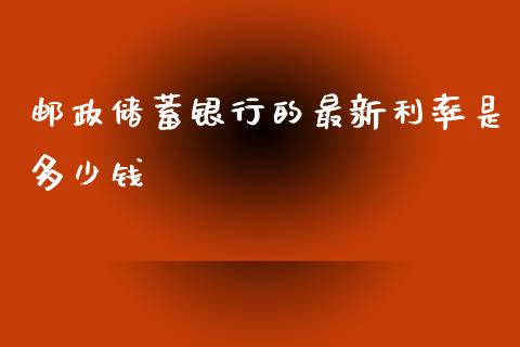 邮政储蓄银行的最新利率是多少钱_https://m.fansifence.com_公募基金_第1张