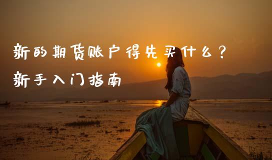 新的期货账户得先买什么？新手入门指南_https://m.fansifence.com_贵金属行情_第1张