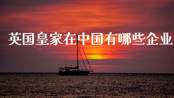 英国皇家在中国有哪些企业_https://m.fansifence.com_贵金属行情_第1张