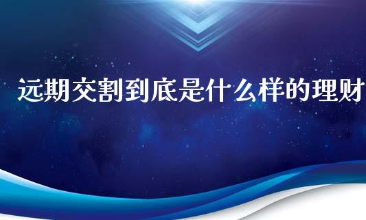 远期交割到底是什么样的理财_https://m.fansifence.com_贵金属行情_第1张