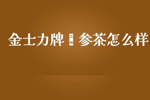 金士力牌芪参茶怎么样_https://m.fansifence.com_公募基金_第1张