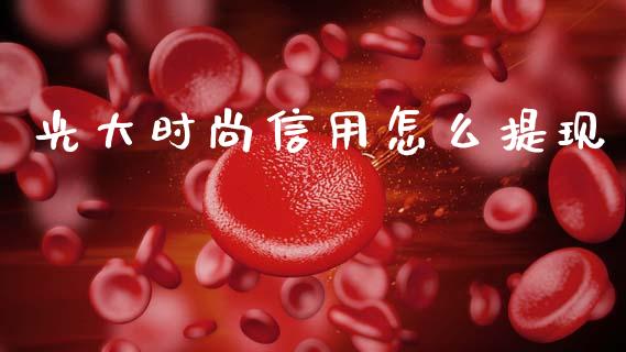 光大时尚信用怎么提现_https://m.fansifence.com_个股行情_第1张