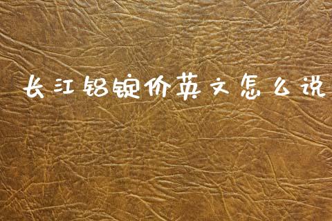长江铝锭价英文怎么说_https://m.fansifence.com_贵金属行情_第1张