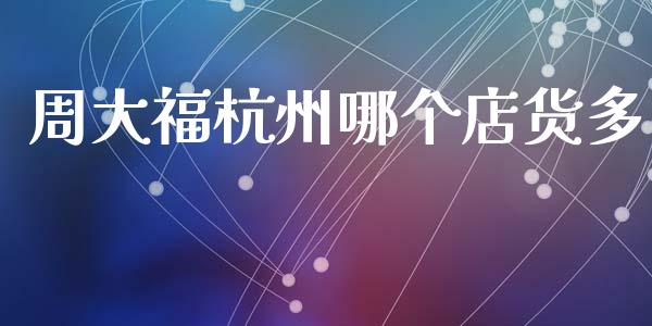 周大福杭州哪个店货多_https://m.fansifence.com_公募基金_第1张
