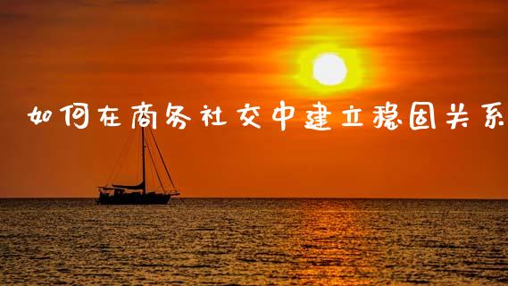如何在商务社交中建立稳固关系_https://m.fansifence.com_消费金融_第1张