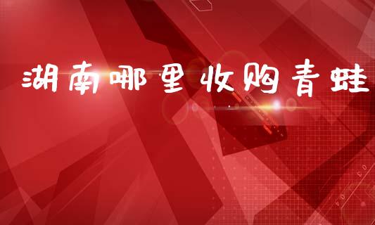 湖南哪里收购青蛙_https://m.fansifence.com_个股行情_第1张