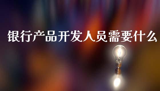 银行产品开发人员需要什么_https://m.fansifence.com_贵金属行情_第1张