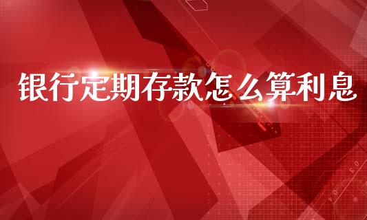银行定期存款怎么算利息_https://m.fansifence.com_消费金融_第1张