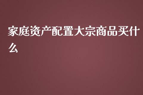 家庭资产配置大宗商品买什么_https://m.fansifence.com_个股行情_第1张