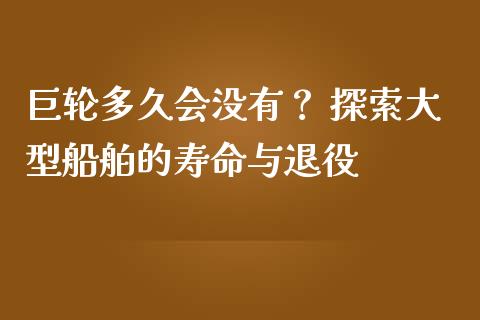 巨轮多久会没有？ 探索大型船舶的寿命与退役_https://m.fansifence.com_公募基金_第1张