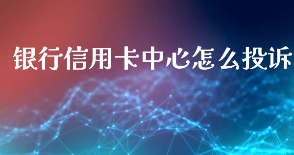 银行信用卡中心怎么投诉_https://m.fansifence.com_贵金属行情_第1张