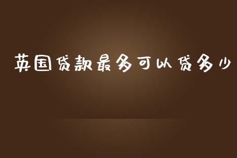 英国贷款最多可以贷多少_https://m.fansifence.com_公募基金_第1张