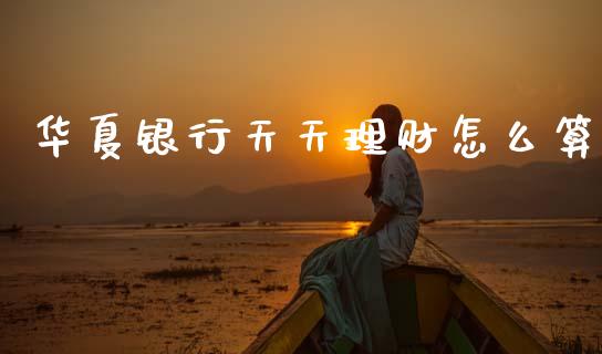 华夏银行天天理财怎么算_https://m.fansifence.com_公募基金_第1张