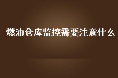 燃油仓库监控需要注意什么_https://m.fansifence.com_个股行情_第1张