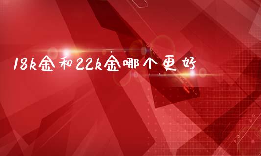 18k金和22k金哪个更好_https://m.fansifence.com_消费金融_第1张