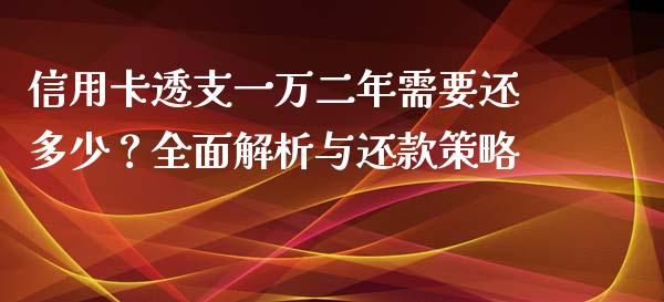 信用卡透支一万二年需要还多少？全面解析与还款策略_https://m.fansifence.com_贵金属行情_第1张