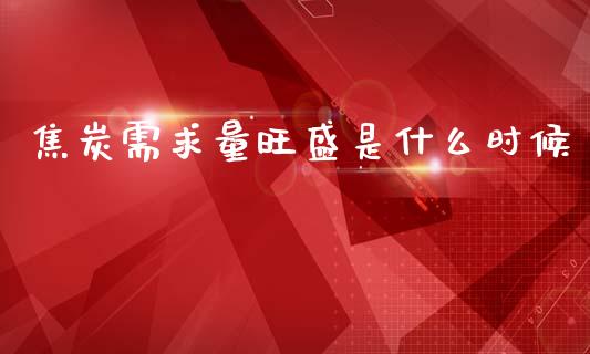 焦炭需求量旺盛是什么时候_https://m.fansifence.com_个股行情_第1张
