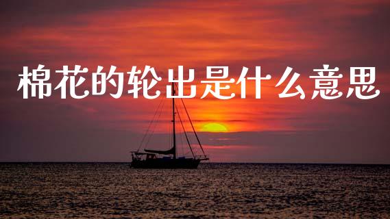 棉花的轮出是什么意思_https://m.fansifence.com_公募基金_第1张