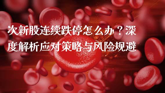 次新股连续跌停怎么办？深度解析应对策略与风险规避_https://m.fansifence.com_贵金属行情_第1张