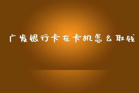 广发银行卡在卡机怎么取钱_https://m.fansifence.com_公募基金_第1张