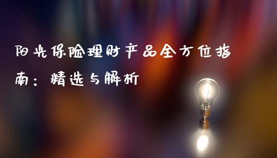 阳光保险理财产品全方位指南：精选与解析_https://m.fansifence.com_个股行情_第1张