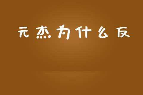 元杰为什么反_https://m.fansifence.com_消费金融_第1张