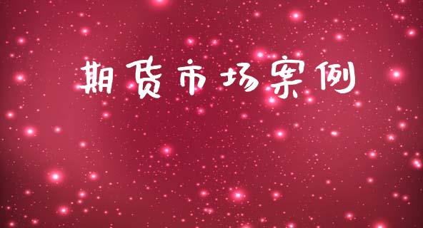 期货市场案例_https://m.fansifence.com_个股行情_第1张