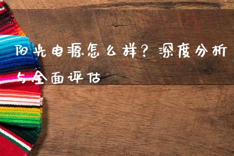 阳光电源怎么样？深度分析与全面评估_https://m.fansifence.com_消费金融_第1张