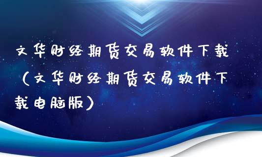 文华财经期货交易软件下载（文华财经期货交易软件下载电脑版）_https://m.fansifence.com_公募基金_第1张