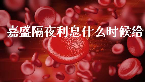 嘉盛隔夜利息什么时候给_https://m.fansifence.com_公募基金_第1张