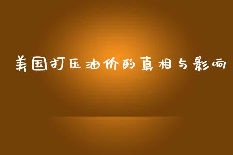 美国打压油价的真相与影响_https://m.fansifence.com_公募基金_第1张