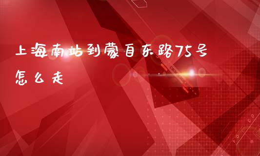 上海南站到蒙自东路75号怎么走_https://m.fansifence.com_公募基金_第1张