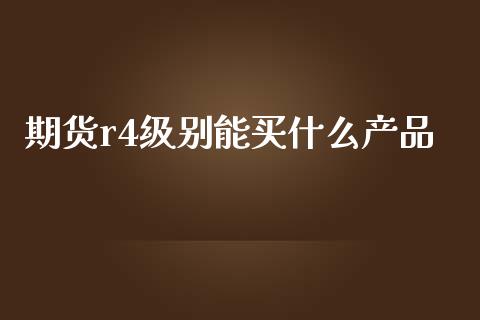 期货r4级别能买什么产品_https://m.fansifence.com_消费金融_第1张